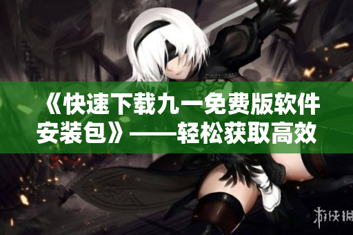 《快速下載九一免費(fèi)版軟件安裝包》——輕松獲取高效工具，提高編程效率