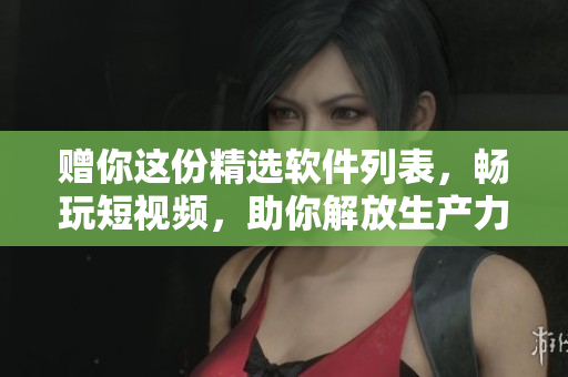 贈(zèng)你這份精選軟件列表，暢玩短視頻，助你解放生產(chǎn)力