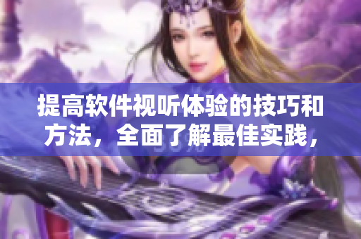 提高軟件視聽體驗的技巧和方法，全面了解最佳實踐，加速你的軟件使用效率！