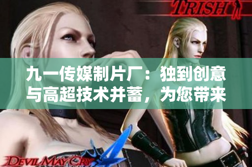 九一傳媒制片廠：獨到創(chuàng)意與高超技術(shù)并蓄，為您帶來軟件制作的精品力作！
