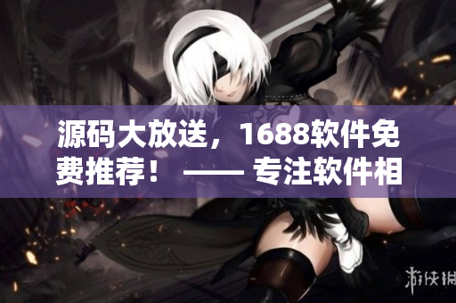源碼大放送，1688軟件免費(fèi)推薦！ —— 專注軟件相關(guān)文章的編輯