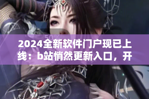 2024全新軟件門(mén)戶現(xiàn)已上線：b站悄然更新入口，開(kāi)啟軟件時(shí)代！