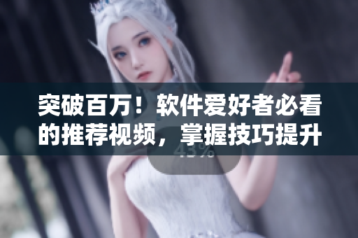 突破百萬！軟件愛好者必看的推薦視頻，掌握技巧提升軟件使用體驗