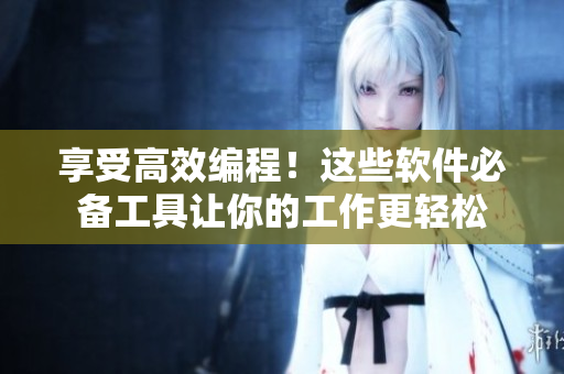 享受高效編程！這些軟件必備工具讓你的工作更輕松