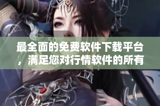 最全面的免費(fèi)軟件下載平臺(tái)，滿足您對(duì)行情軟件的所有需求！