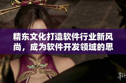 精東文化打造軟件行業(yè)新風尚，成為軟件開發(fā)領域的思想領袖