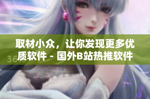 取材小眾，讓你發(fā)現(xiàn)更多優(yōu)質(zhì)軟件 - 國外B站熱推軟件分享網(wǎng)站