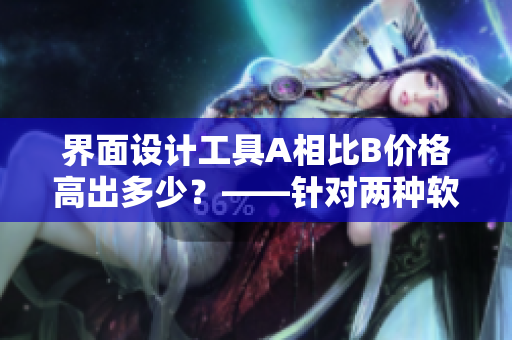 界面設(shè)計(jì)工具A相比B價(jià)格高出多少？——針對(duì)兩種軟件的比較分析