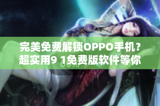 完美免費(fèi)解鎖OPPO手機(jī)？超實(shí)用9 1免費(fèi)版軟件等你來試！