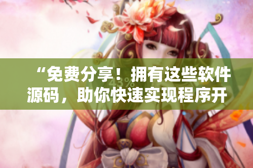 “免費(fèi)分享！擁有這些軟件源碼，助你快速實(shí)現(xiàn)程序開(kāi)發(fā)”