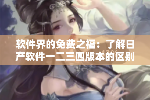 軟件界的免費之福：了解日產(chǎn)軟件一二三四版本的區(qū)別