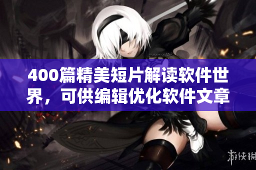 400篇精美短片解讀軟件世界，可供編輯優(yōu)化軟件文章!