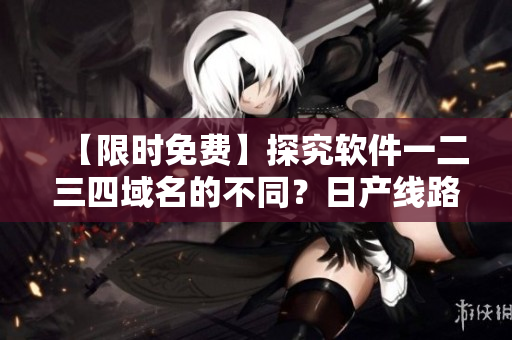 【限時(shí)免費(fèi)】探究軟件一二三四域名的不同？日產(chǎn)線路給你答案
