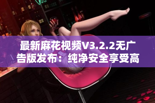 最新麻花視頻V3.2.2無廣告版發(fā)布：純凈安全享受高清視聽！