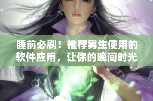 睡前必刷！推薦男生使用的軟件應(yīng)用，讓你的晚間時光更加高效有趣