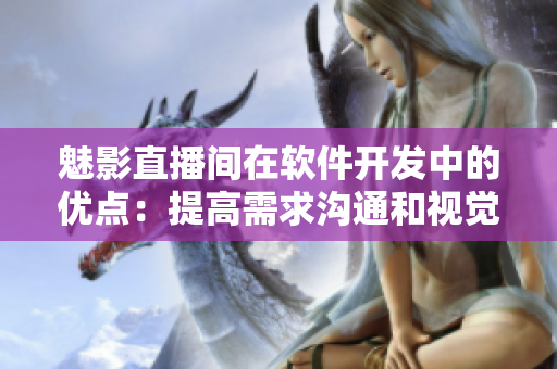 魅影直播間在軟件開發(fā)中的優(yōu)點(diǎn)：提高需求溝通和視覺呈現(xiàn)，增強(qiáng)用戶體驗(yàn)