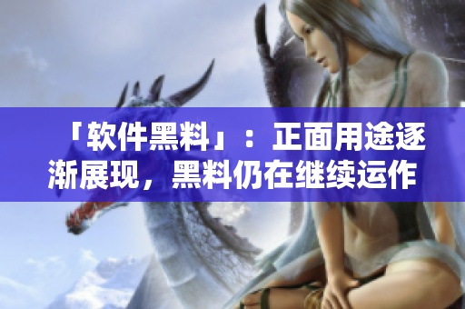 「軟件黑料」：正面用途逐漸展現(xiàn)，黑料仍在繼續(xù)運(yùn)作