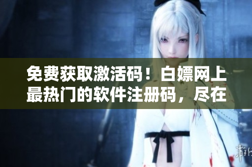 免費(fèi)獲取激活碼！白嫖網(wǎng)上最熱門的軟件注冊(cè)碼，盡在2023