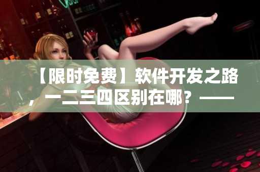【限時免費(fèi)】軟件開發(fā)之路，一二三四區(qū)別在哪？——揭秘日產(chǎn)免費(fèi)線路