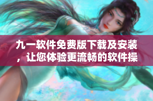 九一軟件免費版下載及安裝，讓您體驗更流暢的軟件操作！