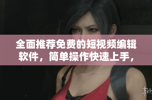 全面推薦免費(fèi)的短視頻編輯軟件，簡單操作快速上手，讓你成為影視大師