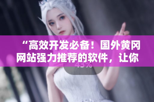 “高效開發(fā)必備！國外黃岡網(wǎng)站強(qiáng)力推薦的軟件，讓你提升編程效率！”
