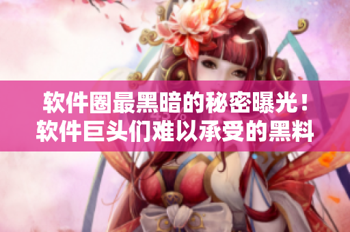 軟件圈最黑暗的秘密曝光！軟件巨頭們難以承受的黑料真相