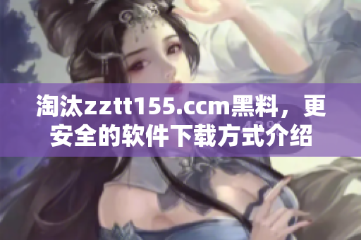 淘汰zztt155.ccm黑料，更安全的軟件下載方式介紹