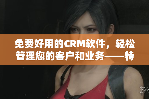 免費(fèi)好用的CRM軟件，輕松管理您的客戶和業(yè)務(wù)——特色功能一覽