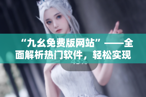 “九幺免費(fèi)版網(wǎng)站”——全面解析熱門軟件，輕松實(shí)現(xiàn)軟件應(yīng)用指南