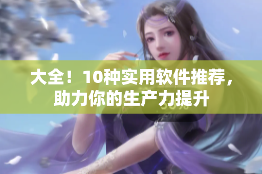 大全！10種實用軟件推薦，助力你的生產(chǎn)力提升