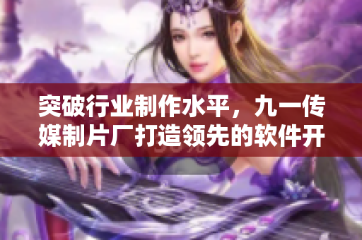 突破行業(yè)制作水平，九一傳媒制片廠打造領(lǐng)先的軟件開發(fā)報(bào)道