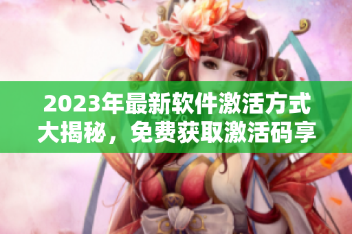2023年最新軟件激活方式大揭秘，免費(fèi)獲取激活碼享受正版服務(wù)