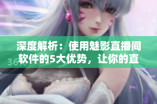 深度解析：使用魅影直播間軟件的5大優(yōu)勢(shì)，讓你的直播節(jié)目更加出彩！