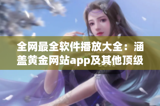 全網(wǎng)最全軟件播放大全：涵蓋黃金網(wǎng)站app及其他頂級播放器推薦