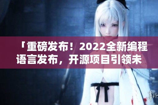 「重磅發(fā)布！2022全新編程語(yǔ)言發(fā)布，開源項(xiàng)目引領(lǐng)未來(lái)大勢(shì)」