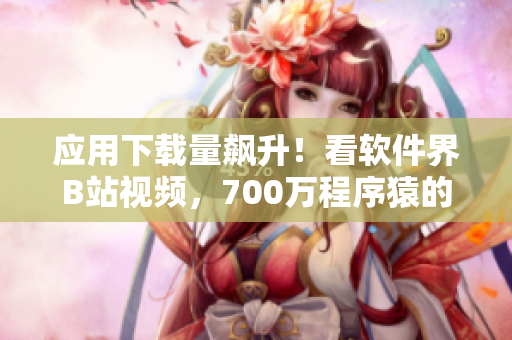 應(yīng)用下載量飆升！看軟件界B站視頻，700萬(wàn)程序猿的必備節(jié)目！