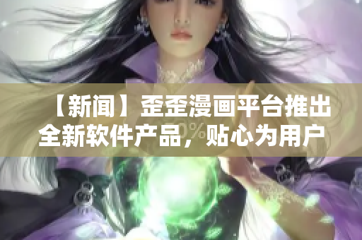 【新聞】歪歪漫畫平臺推出全新軟件產(chǎn)品，貼心為用戶打造互動式漫畫閱讀體驗
