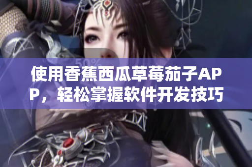 使用香蕉西瓜草莓茄子APP，輕松掌握軟件開發(fā)技巧！