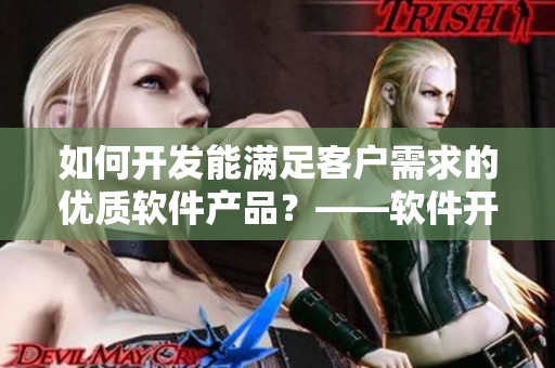 如何開發(fā)能滿足客戶需求的優(yōu)質(zhì)軟件產(chǎn)品？——軟件開發(fā)經(jīng)驗(yàn)分享