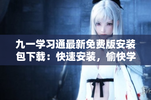 九一學習通最新免費版安裝包下載：快速安裝，愉快學習！