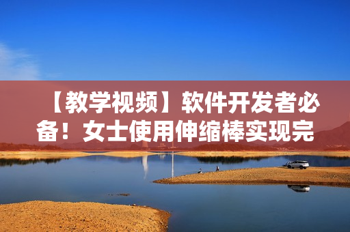 【教學(xué)視頻】軟件開發(fā)者必備！女士使用伸縮棒實現(xiàn)完美軟件調(diào)試技巧教程