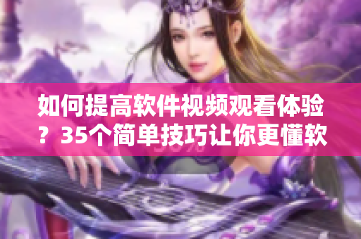 如何提高軟件視頻觀看體驗？35個簡單技巧讓你更懂軟件操作！