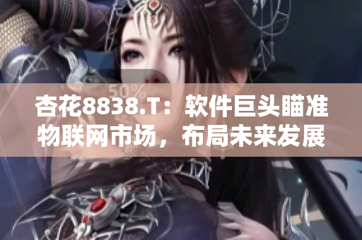 杏花8838.T：軟件巨頭瞄準(zhǔn)物聯(lián)網(wǎng)市場(chǎng)，布局未來(lái)發(fā)展