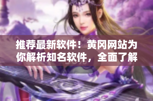 推薦最新軟件！黃岡網(wǎng)站為你解析知名軟件，全面了解軟件使用技巧