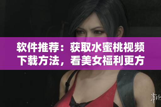 軟件推薦：獲取水蜜桃視頻下載方法，看美女福利更方便！