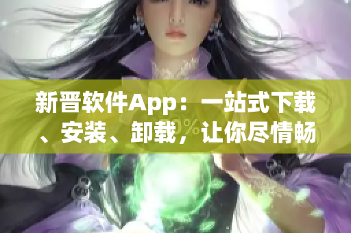 新晉軟件App：一站式下載、安裝、卸載，讓你盡情暢游軟件世界