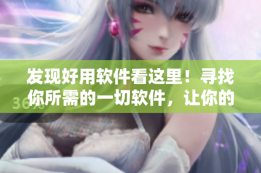 發(fā)現(xiàn)好用軟件看這里！尋找你所需的一切軟件，讓你的生活更加簡單。