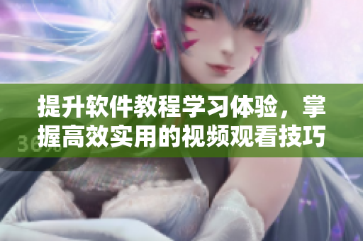 提升軟件教程學(xué)習(xí)體驗，掌握高效實用的視頻觀看技巧！