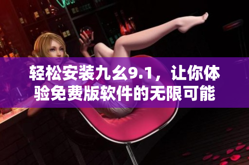 輕松安裝九幺9.1，讓你體驗(yàn)免費(fèi)版軟件的無(wú)限可能